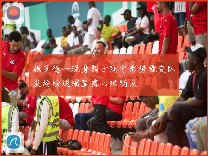 施罗德一现身骑士防守形势骤变队友纷纷退缩显露心理弱点