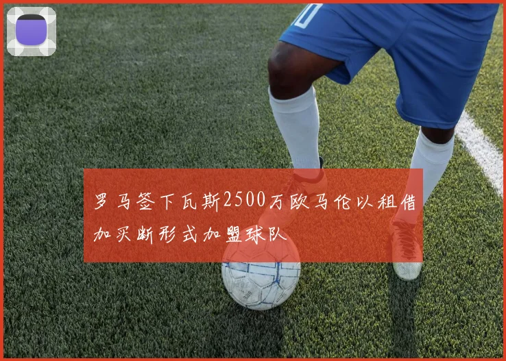 罗马签下瓦斯2500万欧马伦以租借加买断形式加盟球队
