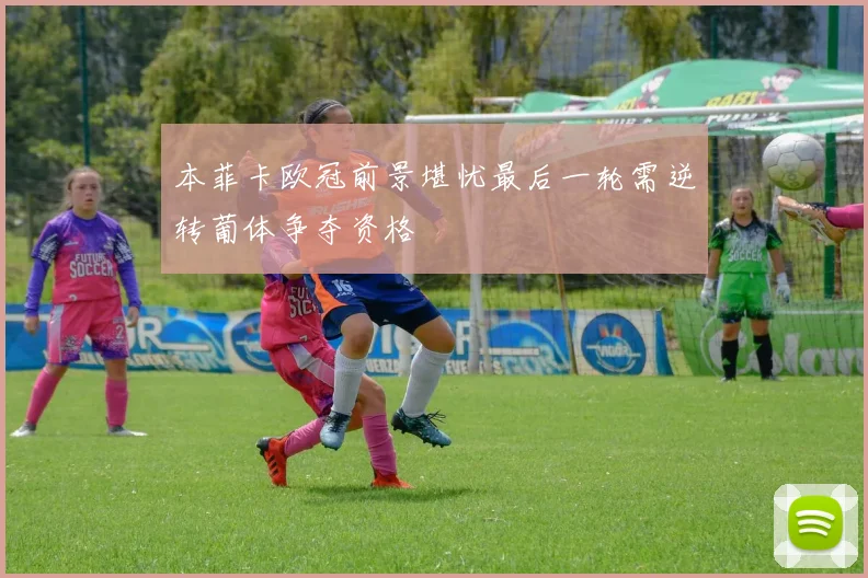本菲卡欧冠前景堪忧最后一轮需逆转葡体争夺资格