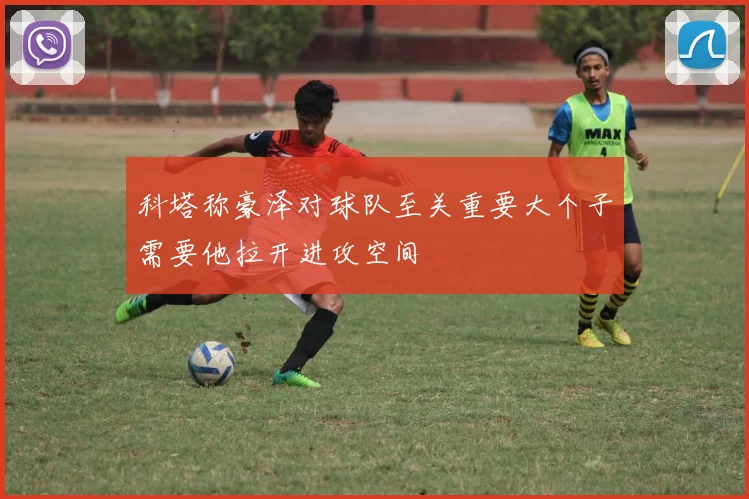科塔称豪泽对球队至关重要大个子需要他拉开进攻空间