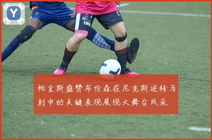 帕金斯盛赞布伦森在尼克斯逆转马刺中的关键表现展现大舞台风采