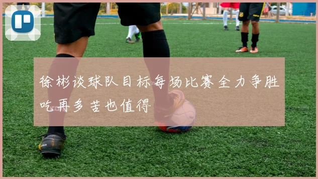 徐彬谈球队目标每场比赛全力争胜吃再多苦也值得