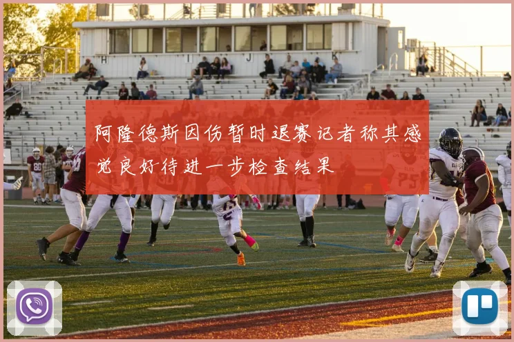 阿隆德斯因伤暂时退赛记者称其感觉良好待进一步检查结果