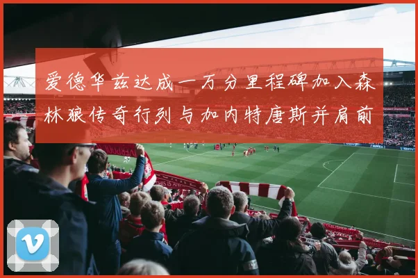 爱德华兹达成一万分里程碑加入森林狼传奇行列与加内特唐斯并肩前行