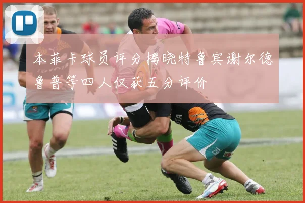 本菲卡球员评分揭晓特鲁宾谢尔德鲁普等四人仅获五分评价