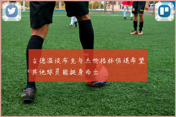 古德温谈布克与杰伦格林伤退希望其他球员能挺身而出