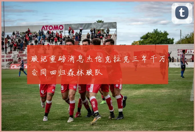 狼记重磅消息杰伦克拉克三年千万合同回归森林狼队