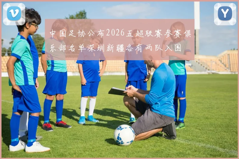 中国足协公布2026五超联赛参赛俱乐部名单深圳新疆各有两队入围