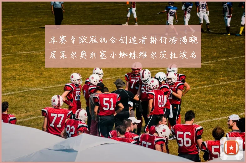 本赛季欧冠机会创造者排行榜揭晓居莱尔奥利塞小蜘蛛维尔茨杜埃名列前五