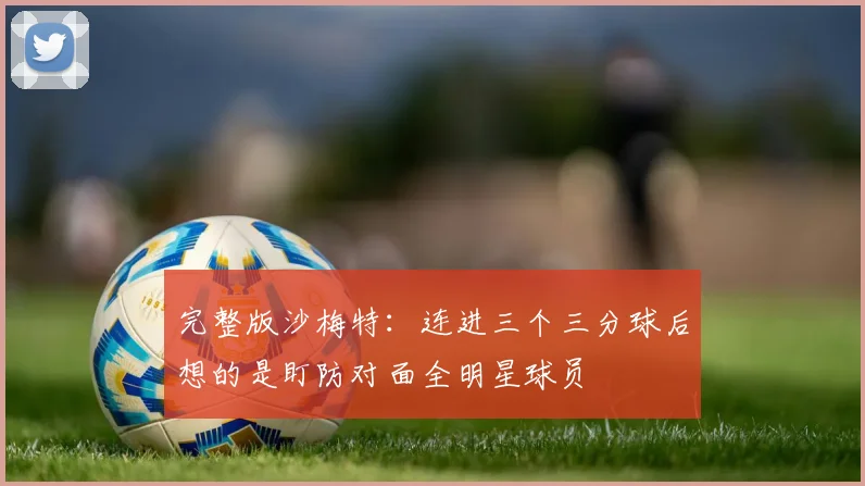 完整版沙梅特：连进三个三分球后想的是盯防对面全明星球员