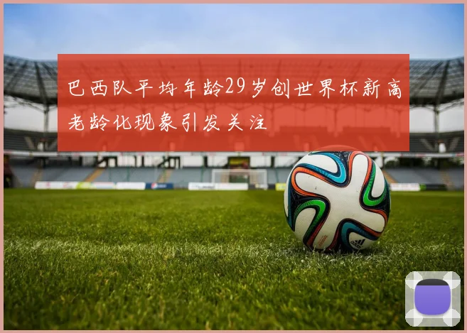 巴西队平均年龄29岁创世界杯新高老龄化现象引发关注