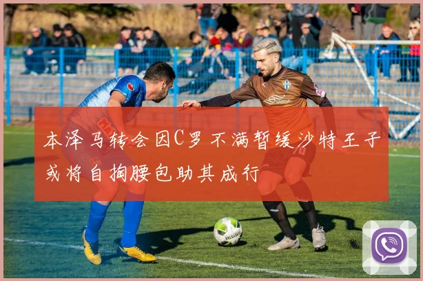 本泽马转会因C罗不满暂缓沙特王子或将自掏腰包助其成行