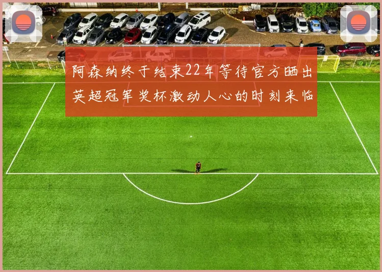 阿森纳终于结束22年等待官方晒出英超冠军奖杯激动人心的时刻来临