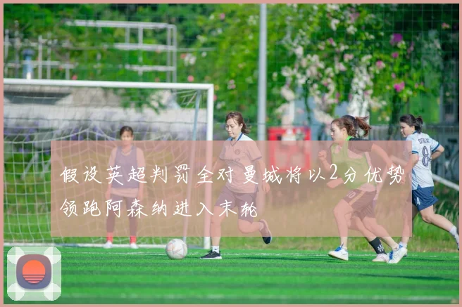 假设英超判罚全对曼城将以2分优势领跑阿森纳进入末轮