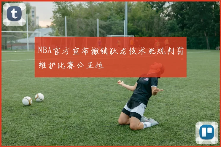 NBA官方宣布撤销狄龙技术犯规判罚维护比赛公正性