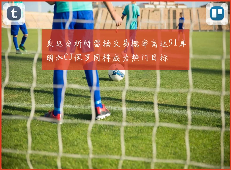 美记分析特雷杨交易概率高达91库明加CJ保罗同样成为热门目标