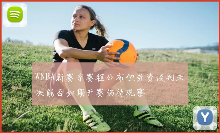 WNBA新赛季赛程公布但劳资谈判未决能否如期开赛仍待观察