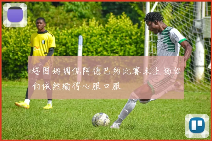 塔图姆调侃阿德巴约比赛未上场你们依然输得心服口服