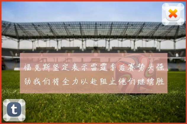 福克斯坚定表示雷霆季后赛势头强劲我们将全力以赴阻止他们继续胜利