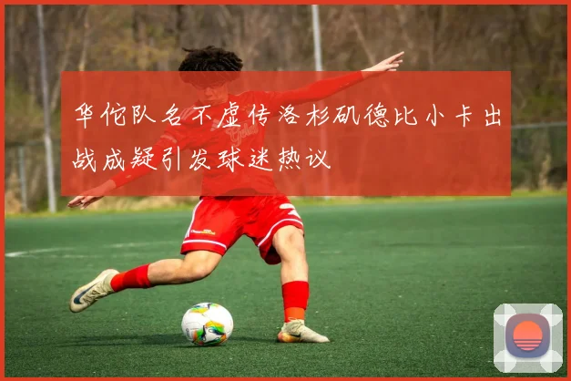 华佗队名不虚传洛杉矶德比小卡出战成疑引发球迷热议