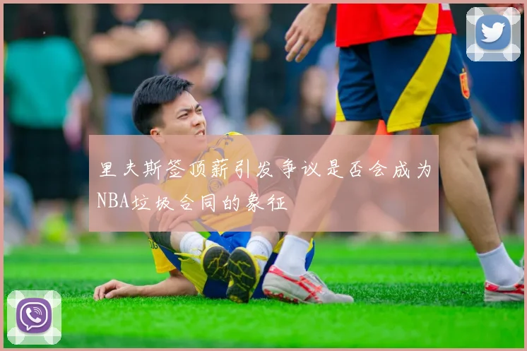 里夫斯签顶薪引发争议是否会成为NBA垃圾合同的象征