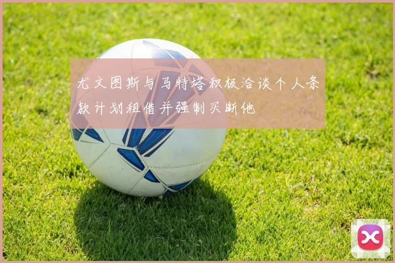 尤文图斯与马特塔积极洽谈个人条款计划租借并强制买断他