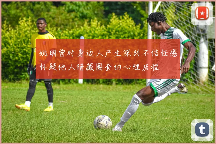 姚明曾对身边人产生深刻不信任感怀疑他人暗藏圈套的心理历程