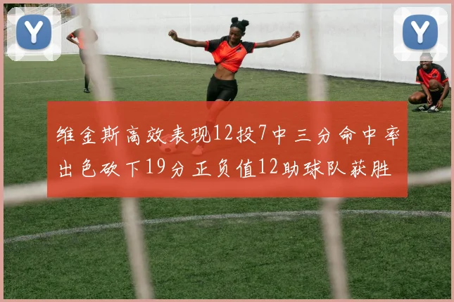 维金斯高效表现12投7中三分命中率出色砍下19分正负值12助球队获胜