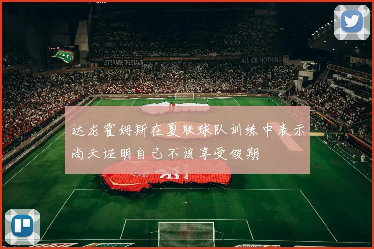 达龙霍姆斯在夏联球队训练中表示尚未证明自己不该享受假期