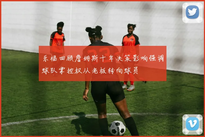 乐福回顾詹姆斯十年决策影响强调球队掌控权从老板转向球员