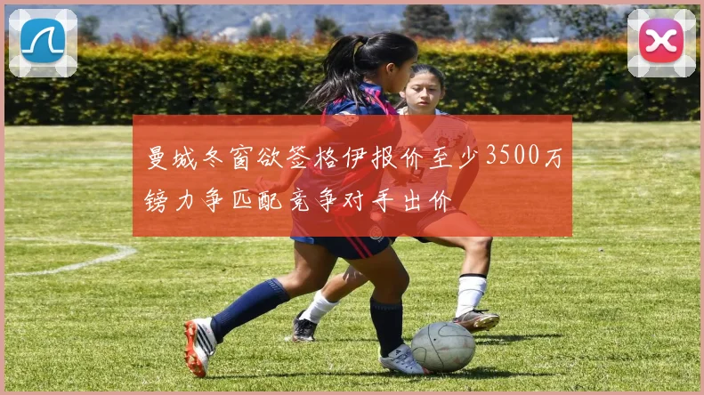 曼城冬窗欲签格伊报价至少3500万镑力争匹配竞争对手出价