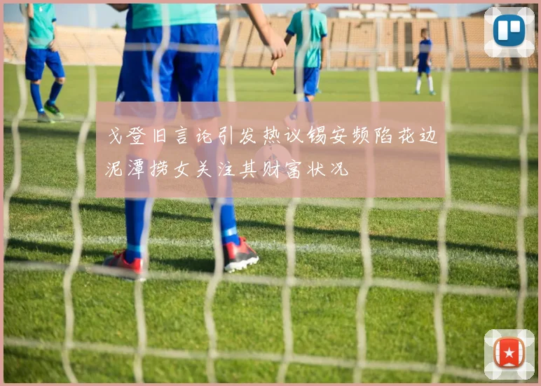 戈登旧言论引发热议锡安频陷花边泥潭捞女关注其财富状况