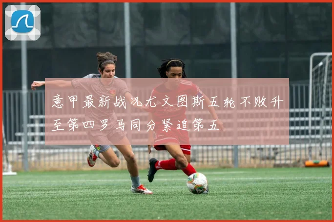 意甲最新战况尤文图斯五轮不败升至第四罗马同分紧追第五