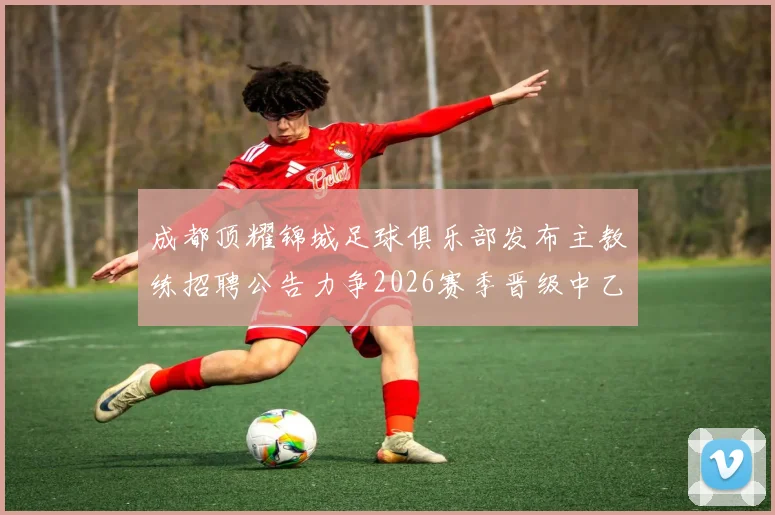 成都顶耀锦城足球俱乐部发布主教练招聘公告力争2026赛季晋级中乙联赛